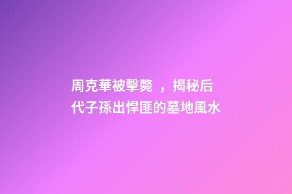 周克華被擊斃，揭秘后代子孫出悍匪的墓地風水